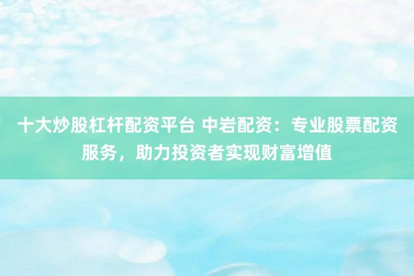 十大炒股杠杆配资平台 中岩配资：专业股票配资服务，助力投资者实现财富增值