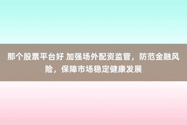 那个股票平台好 加强场外配资监管，防范金融风险，保障市场稳定健康发展