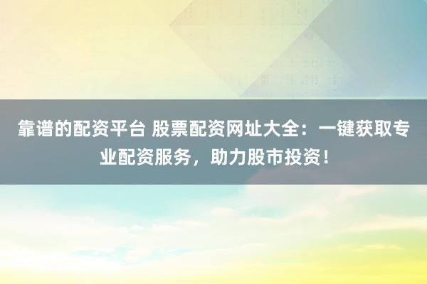 靠谱的配资平台 股票配资网址大全：一键获取专业配资服务，助力股市投资！