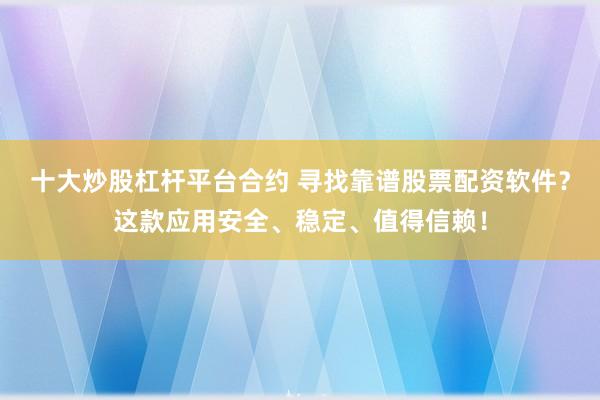 十大炒股杠杆平台合约 寻找靠谱股票配资软件？这款应用安全、稳定、值得信赖！