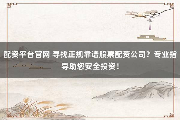 配资平台官网 寻找正规靠谱股票配资公司？专业指导助您安全投资！