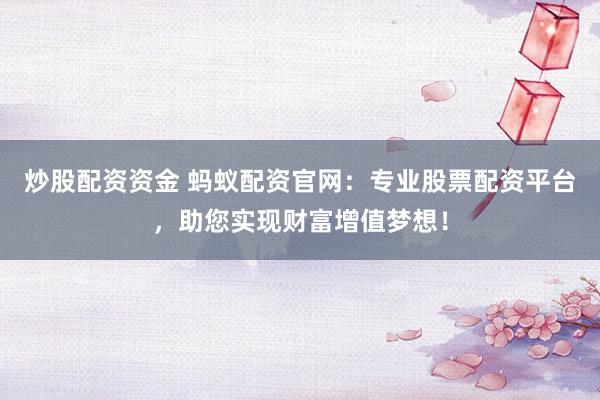 炒股配资资金 蚂蚁配资官网：专业股票配资平台，助您实现财富增值梦想！