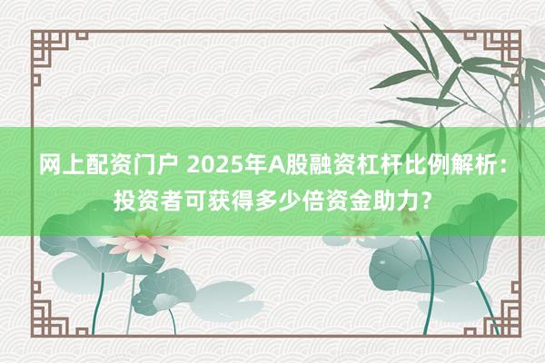 网上配资门户 2025年A股融资杠杆比例解析：投资者可获得多少倍资金助力？