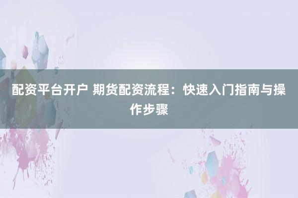 配资平台开户 期货配资流程：快速入门指南与操作步骤