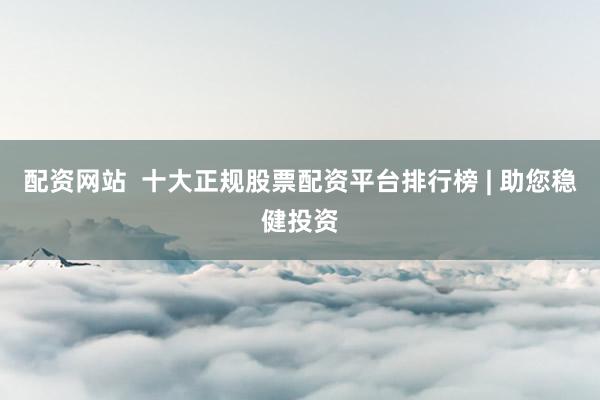 配资网站  十大正规股票配资平台排行榜 | 助您稳健投资