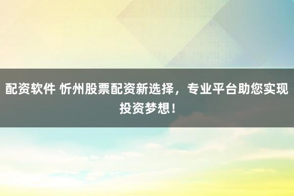 配资软件 忻州股票配资新选择，专业平台助您实现投资梦想！