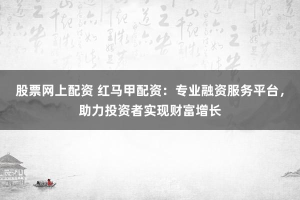股票网上配资 红马甲配资：专业融资服务平台，助力投资者实现财富增长
