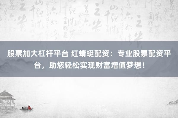 股票加大杠杆平台 红蜻蜓配资：专业股票配资平台，助您轻松实现财富增值梦想！
