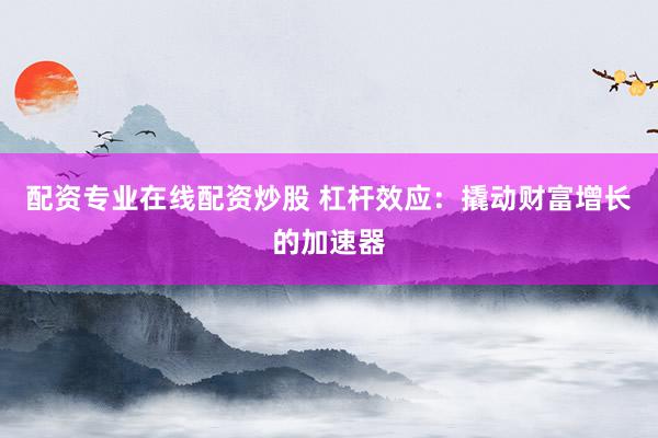配资专业在线配资炒股 杠杆效应：撬动财富增长的加速器