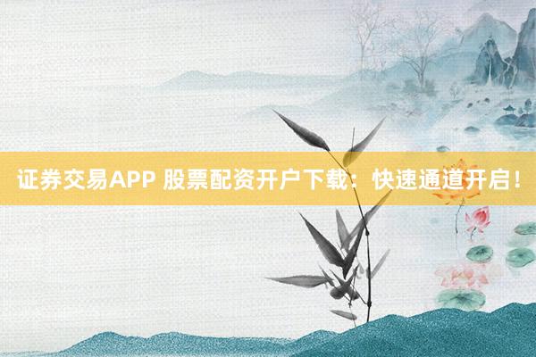证券交易APP 股票配资开户下载：快速通道开启！