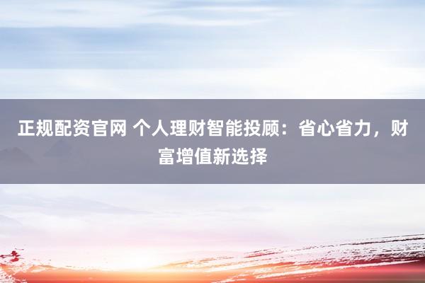 正规配资官网 个人理财智能投顾：省心省力，财富增值新选择