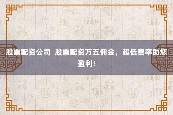 股票配资公司  股票配资万五佣金，超低费率助您盈利！