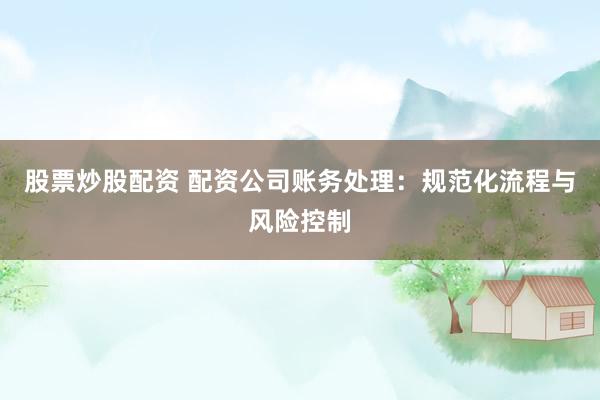 股票炒股配资 配资公司账务处理：规范化流程与风险控制