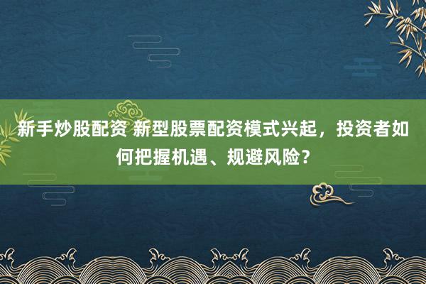 新手炒股配资 新型股票配资模式兴起，投资者如何把握机遇、规避风险？