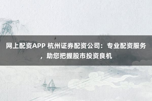 网上配资APP 杭州证券配资公司：专业配资服务，助您把握股市投资良机