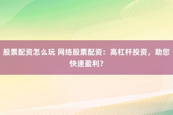 股票配资怎么玩 网络股票配资：高杠杆投资，助您快速盈利？