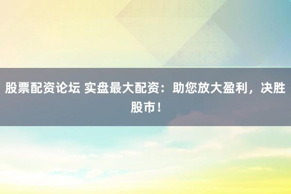 股票配资论坛 实盘最大配资：助您放大盈利，决胜股市！