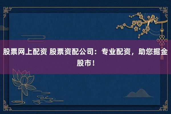 股票网上配资 股票资配公司：专业配资，助您掘金股市！
