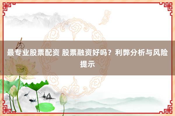最专业股票配资 股票融资好吗？利弊分析与风险提示