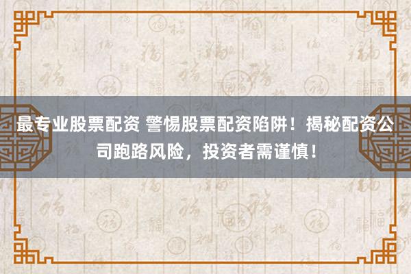 最专业股票配资 警惕股票配资陷阱！揭秘配资公司跑路风险，投资者需谨慎！