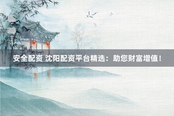 安全配资 沈阳配资平台精选：助您财富增值！
