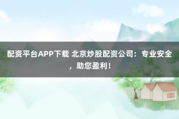 配资平台APP下载 北京炒股配资公司：专业安全，助您盈利！