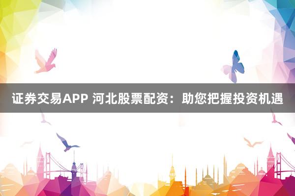 证券交易APP 河北股票配资：助您把握投资机遇