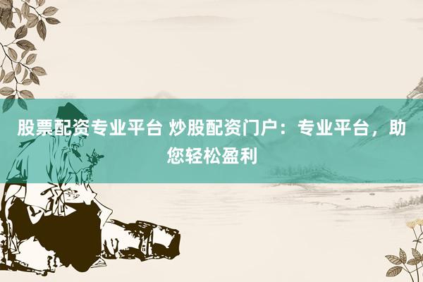 股票配资专业平台 炒股配资门户：专业平台，助您轻松盈利