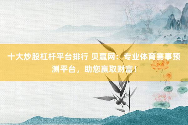 十大炒股杠杆平台排行 贝赢网：专业体育赛事预测平台，助您赢取财富！
