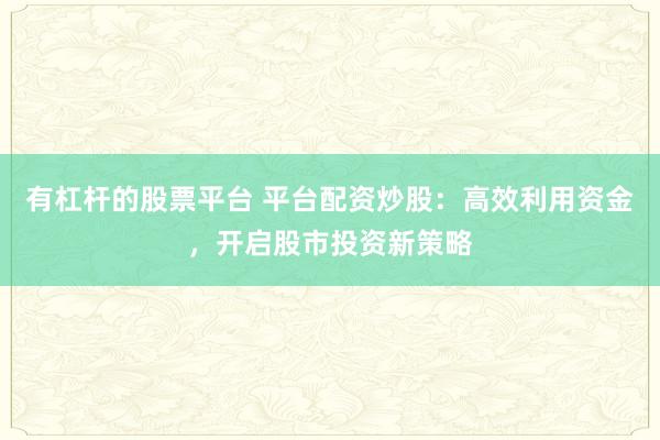 有杠杆的股票平台 平台配资炒股：高效利用资金，开启股市投资新策略