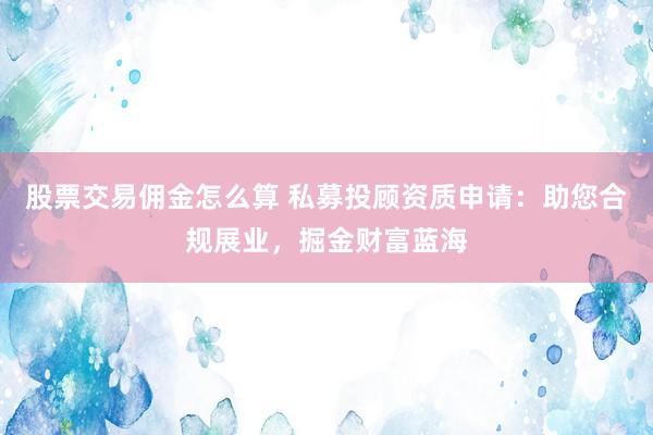 股票交易佣金怎么算 私募投顾资质申请：助您合规展业，掘金财富蓝海