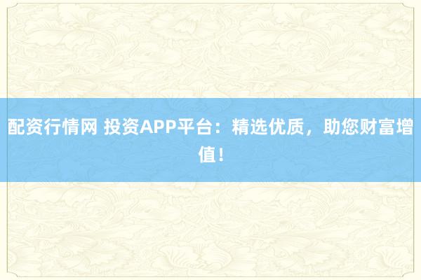 配资行情网 投资APP平台：精选优质，助您财富增值！