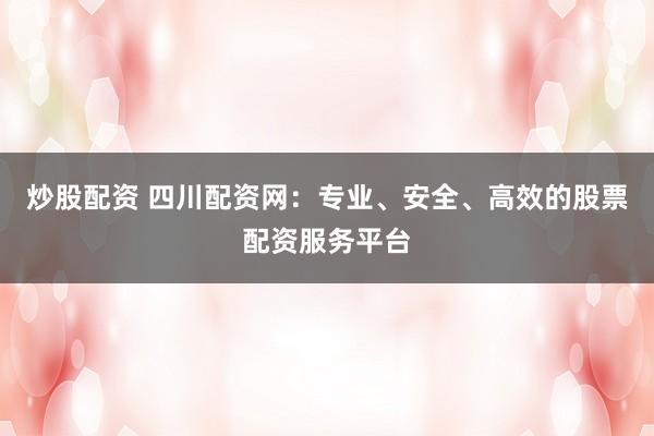 炒股配资 四川配资网：专业、安全、高效的股票配资服务平台