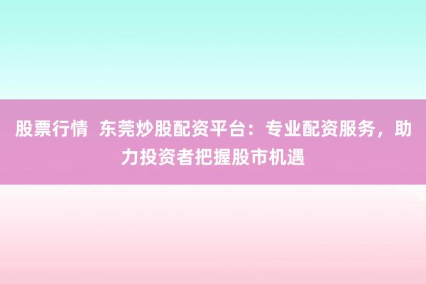 股票行情  东莞炒股配资平台：专业配资服务，助力投资者把握股市机遇
