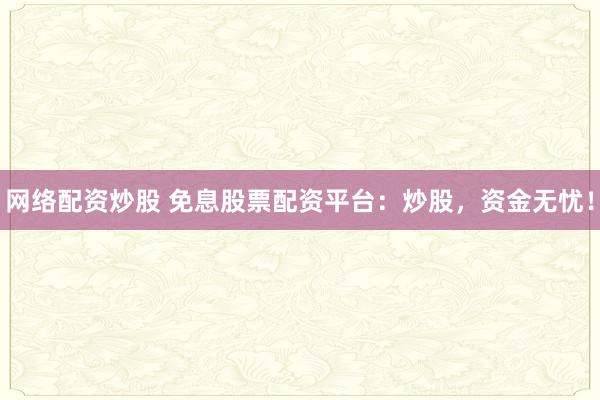 网络配资炒股 免息股票配资平台：炒股，资金无忧！