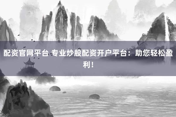 配资官网平台 专业炒股配资开户平台：助您轻松盈利！