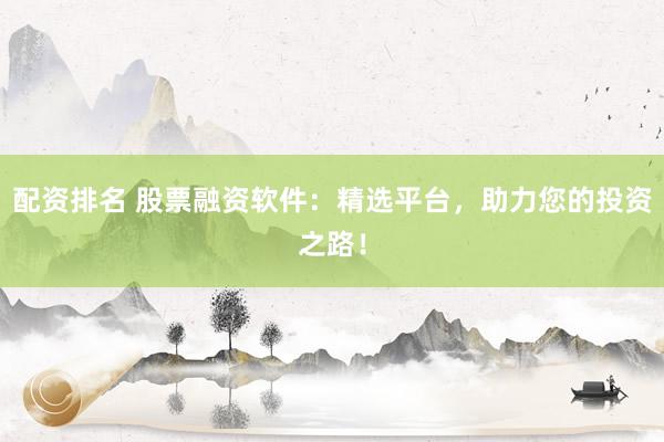 配资排名 股票融资软件：精选平台，助力您的投资之路！