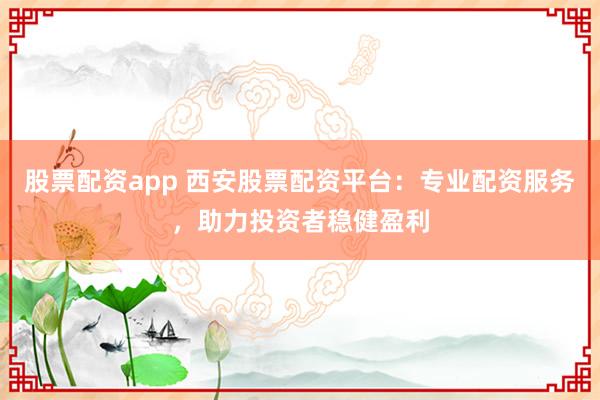 股票配资app 西安股票配资平台：专业配资服务，助力投资者稳健盈利
