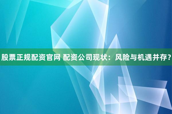 股票正规配资官网 配资公司现状：风险与机遇并存？