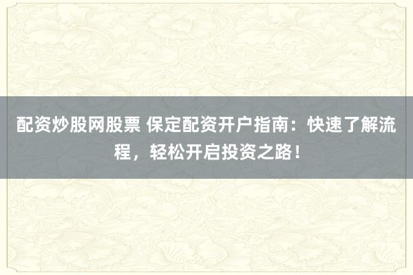 配资炒股网股票 保定配资开户指南：快速了解流程，轻松开启投资之路！