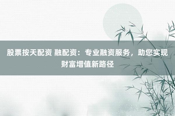 股票按天配资 融配资：专业融资服务，助您实现财富增值新路径