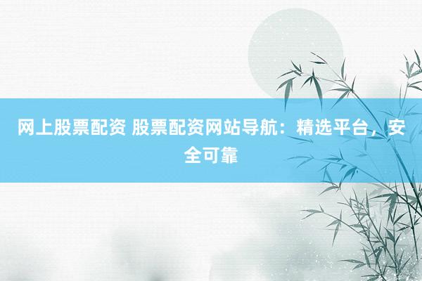 网上股票配资 股票配资网站导航：精选平台，安全可靠