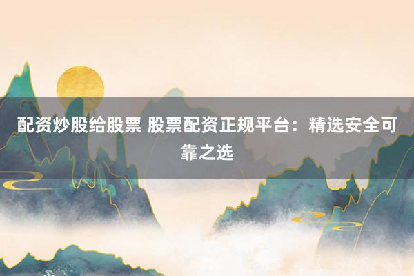 配资炒股给股票 股票配资正规平台：精选安全可靠之选