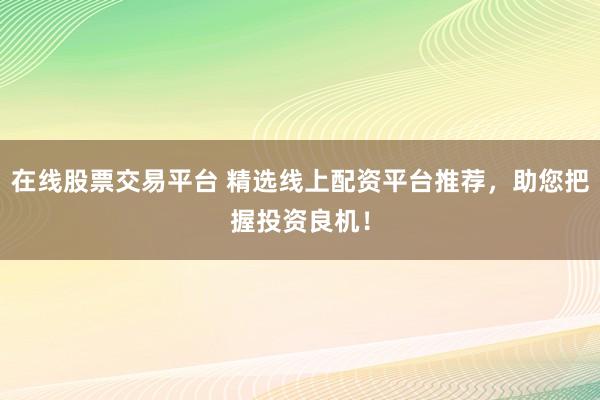 在线股票交易平台 精选线上配资平台推荐，助您把握投资良机！