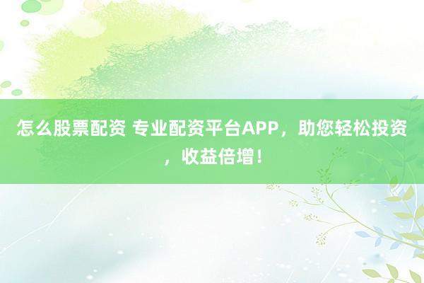 怎么股票配资 专业配资平台APP，助您轻松投资，收益倍增！