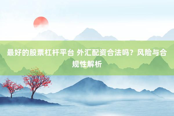最好的股票杠杆平台 外汇配资合法吗？风险与合规性解析