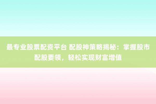 最专业股票配资平台 配股神策略揭秘：掌握股市配股要领，轻松实现财富增值