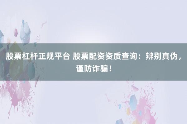 股票杠杆正规平台 股票配资资质查询：辨别真伪，谨防诈骗！