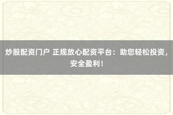 炒股配资门户 正规放心配资平台：助您轻松投资，安全盈利！