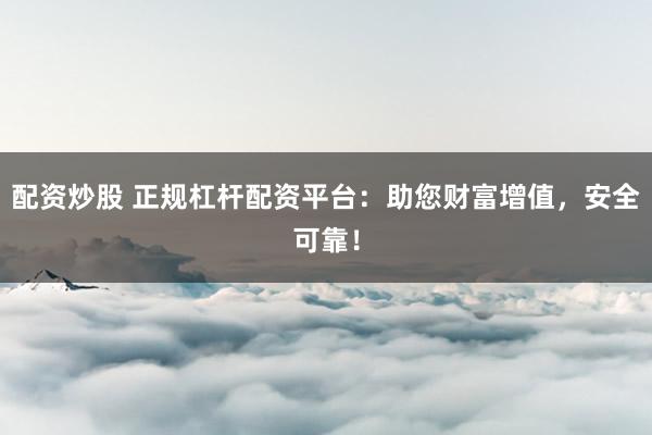 配资炒股 正规杠杆配资平台：助您财富增值，安全可靠！